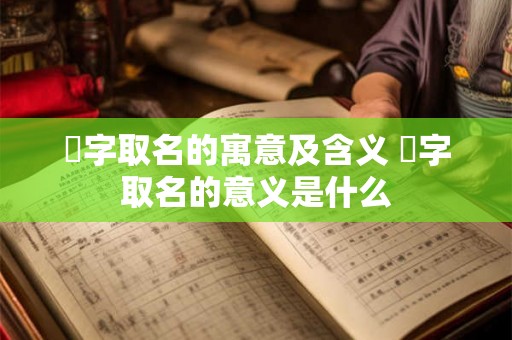 劼字取名的寓意及含义 劼字取名的意义是什么