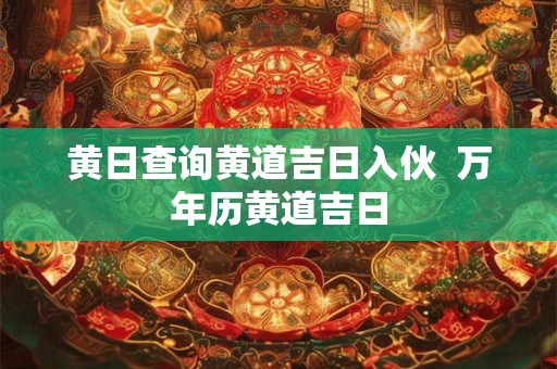黄日查询黄道吉日入伙  万年历黄道吉日