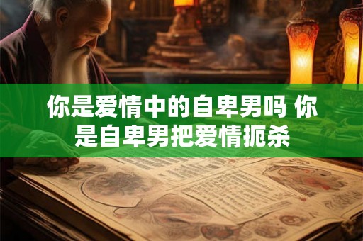 你是爱情中的自卑男吗 你是自卑男把爱情扼杀