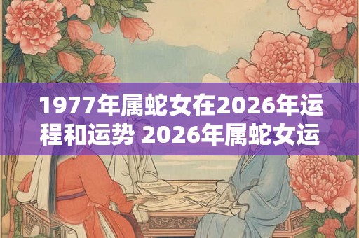 1977年属蛇女在2026年运程和运势 2026年属蛇女运程和运势如何