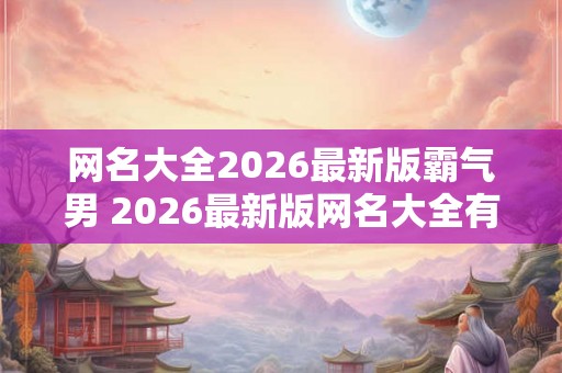 网名大全2026最新版霸气男 2026最新版网名大全有哪些霸气男名