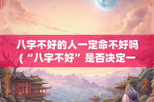 八字不好的人一定命不好吗(“八字不好”是否决定一个人的命运?) 八字不好的人一定命不好吗(“八字不好”是否决定一个人的命运?)