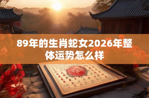 89年的生肖蛇女2026年整体运势怎么样