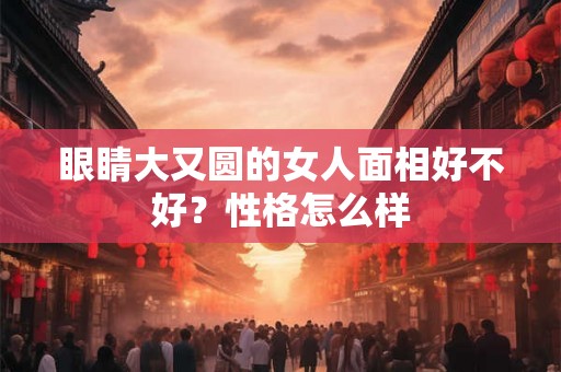 眼睛大又圆的女人面相好不好?性格怎么样 眼睛大又圆的女人面相好不好?性格怎么样