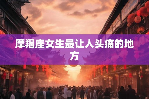 摩羯座女生最让人头痛的地方 摩羯座女生最让人头痛的地方