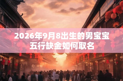2026年9月8出生的男宝宝五行缺金如何取名 2026年9月8出生的男宝宝五行缺金如何取名