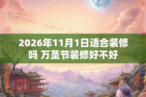 2026年11月1日适合装修吗 万圣节装修好不好