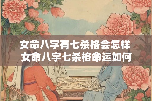 女命八字有七杀格会怎样 女命八字七杀格命运如何