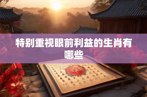 特别重视眼前利益的生肖有哪些