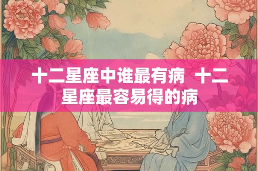 十二星座中谁最有病  十二星座最容易得的病