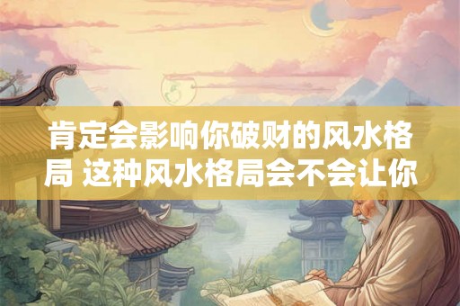 肯定会影响你破财的风水格局 这种风水格局会不会让你破财