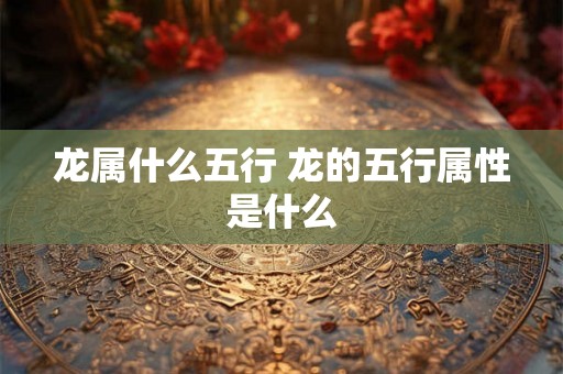 龙属什么五行 龙的五行属性是什么