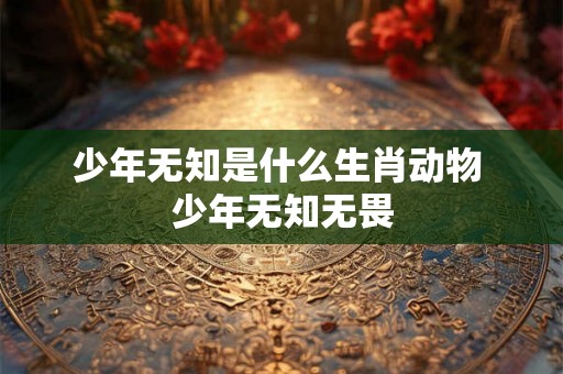少年无知是什么生肖动物 少年无知无畏