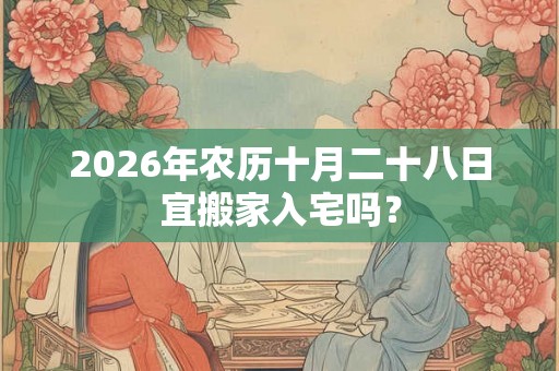 2026年农历十月二十八日宜搬家入宅吗? 2026年农历十月二十八日宜搬家入宅吗?