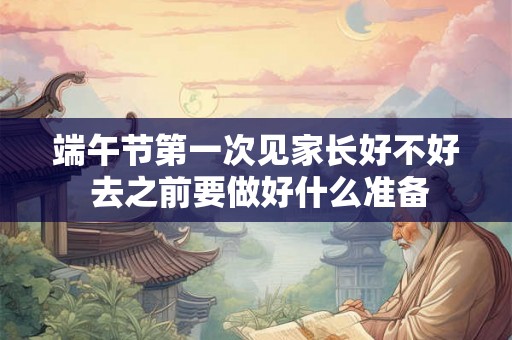 端午节第一次见家长好不好 去之前要做好什么准备