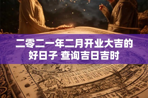 二零二一年二月开业大吉的好日子 查询吉日吉时