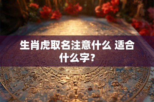 生肖虎取名注意什么 适合什么字? 生肖虎取名注意什么 适合什么字?