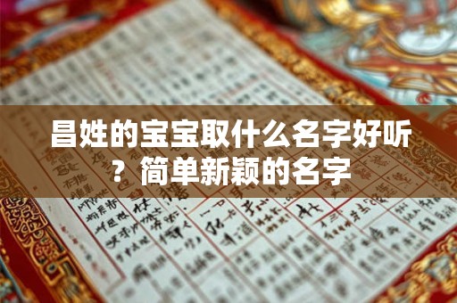 昌姓的宝宝取什么名字好听?简单新颖的名字 昌姓的宝宝取什么名字好听?简单新颖的名字