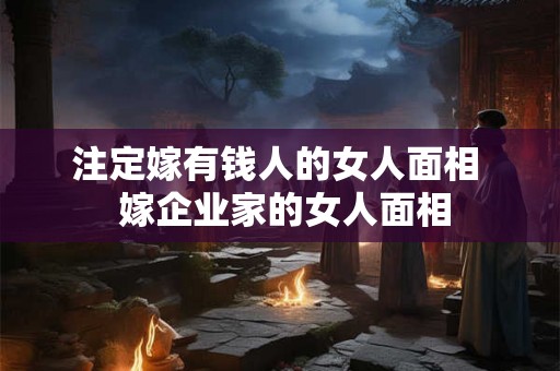 注定嫁有钱人的女人面相 嫁企业家的女人面相 注定嫁有钱人的女人面相 嫁企业家的女人面相