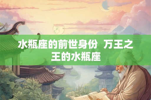 水瓶座的前世身份  万王之王的水瓶座