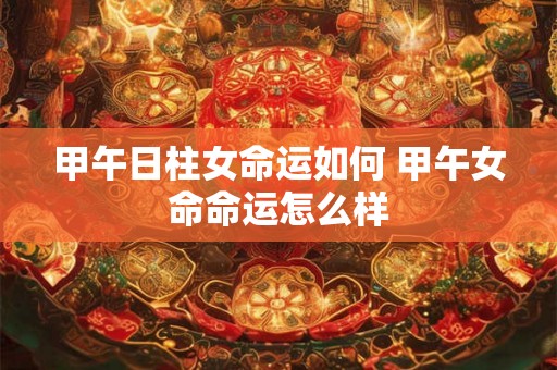 甲午日柱女命运如何 甲午女命命运怎么样
