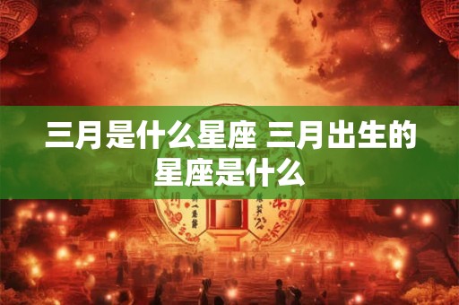 三月是什么星座 三月出生的星座是什么