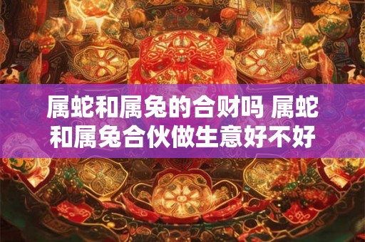 属蛇和属兔的合财吗 属蛇和属兔合伙做生意好不好