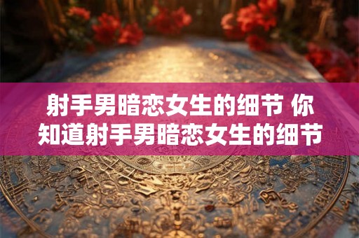 射手男暗恋女生的细节 你知道射手男暗恋女生的细节吗