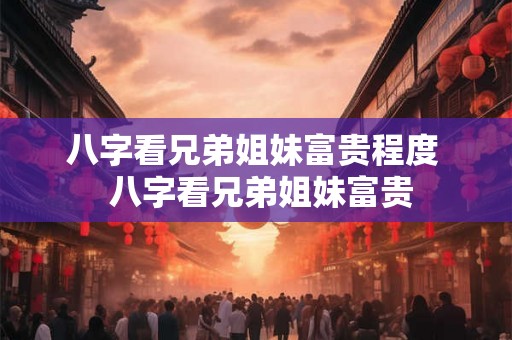 八字看兄弟姐妹富贵程度  八字看兄弟姐妹富贵