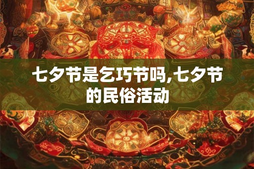 七夕节是乞巧节吗,七夕节的民俗活动