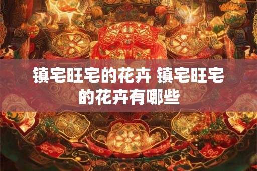 镇宅旺宅的花卉 镇宅旺宅的花卉有哪些 镇宅旺宅的花卉 镇宅旺宅的花卉有哪些