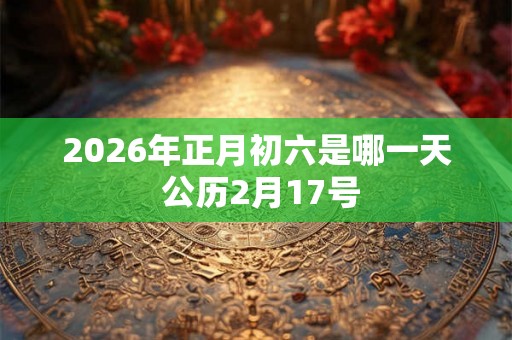 2026年正月初六是哪一天 公历2月17号