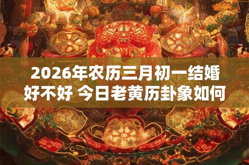 2026年农历三月初一结婚好不好 今日老黄历卦象如何