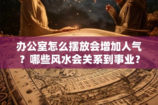 办公室怎么摆放会增加人气？哪些风水会关系到事业？