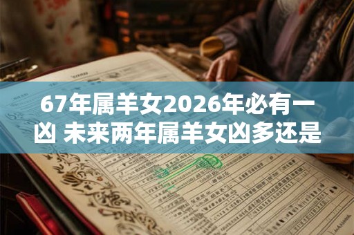 67年属羊女2026年必有一凶 未来两年属羊女凶多还是吉多