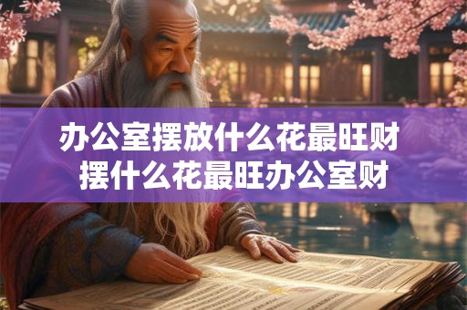 办公室摆放什么花最旺财 摆什么花最旺办公室财