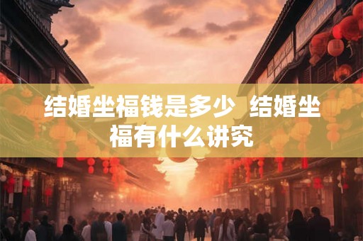 结婚坐福钱是多少 结婚坐福有什么讲究 结婚坐福钱是多少 结婚坐福有什么讲究