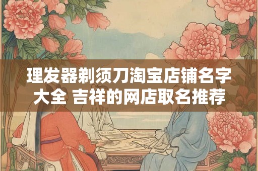 理发器剃须刀淘宝店铺名字大全 吉祥的网店取名推荐