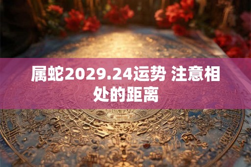 属蛇2029.24运势 注意相处的距离
