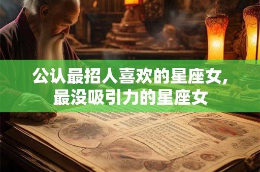 公认最招人喜欢的星座女,最没吸引力的星座女