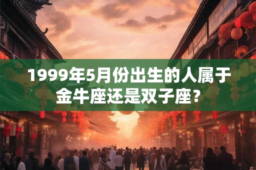 1999年5月份出生的人属于金牛座还是双子座？