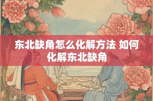 东北缺角怎么化解方法 如何化解东北缺角 东北缺角怎么化解方法 如何化解东北缺角