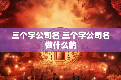 三个字公司名 三个字公司名做什么的
