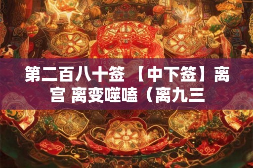 第二百八十签 【中下签】离宫 离变噬嗑(离九三 第二百八十签 【中下签】离宫 离变噬嗑(离九三