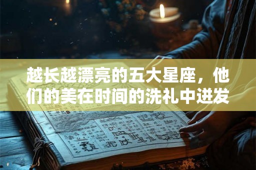 越长越漂亮的五大星座,他们的美在时间的洗礼中迸发光芒 越长越漂亮的五大星座,他们的美在时间的洗礼中迸发光芒