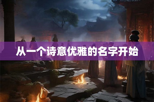 从一个诗意优雅的名字开始 从一个诗意优雅的名字开始