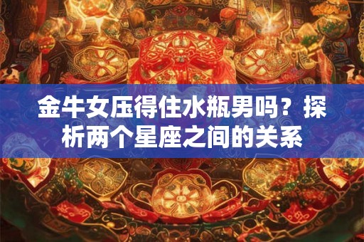 金牛女压得住水瓶男吗？探析两个星座之间的关系