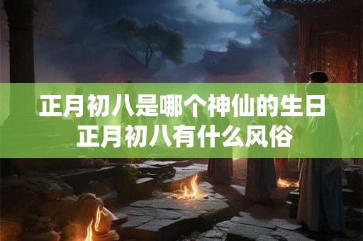 正月初八是哪个神仙的生日 正月初八有什么风俗 正月初八是哪个神仙的生日 正月初八有什么风俗