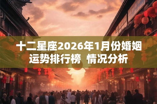 十二星座2026年1月份婚姻运势排行榜  情况分析