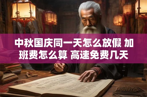 中秋国庆同一天怎么放假 加班费怎么算 高速免费几天
